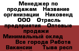 Менеджер по продажам › Название организации ­ Никовенд, ООО › Отрасль предприятия ­ Оптовые продажи › Минимальный оклад ­ 25 000 - Все города Работа » Вакансии   . Тыва респ.,Ак-Довурак г.